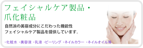 フェイシャルケア製品・爪化粧品　自然派の美容成分にこだわった機能性フェイシャルケア製品を提供しています。　化粧水、美容液、乳液、ピーリング、ネイルカラー、ネイルオイル等
